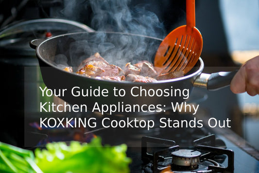 Your Guide to Choosing Kitchen Appliances: Why KOXKING Cooktop Stands Out