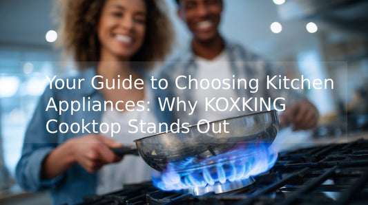 Your Guide to Choosing Kitchen Appliances: Why KOXKING Cooktop Stands Out