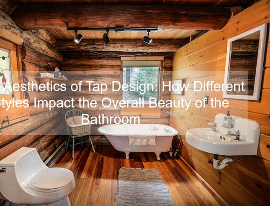 The Aesthetics of Tap Design: How Different Styles Impact the Overall Beauty of the Bathroom