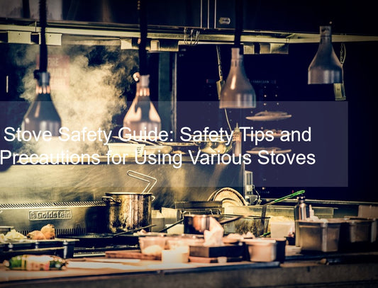 Stove Safety Guide: Safety Tips and Precautions for Using Various Stoves