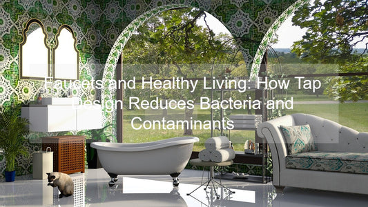 Faucets and Healthy Living: How Tap Design Reduces Bacteria and Contaminants