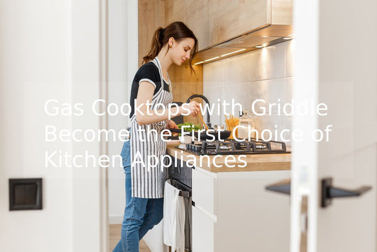 Gas Cooktops with Griddle Become the First Choice of Kitchen Appliances