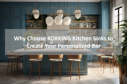 Why Choose KOXKING Kitchen Sinks to Create Your Personalized Bar